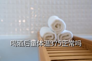 喝酒后量體溫375正常嗎