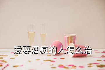 愛(ài)耍酒瘋的人怎么治