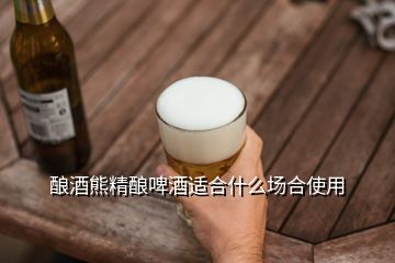 釀酒熊精釀啤酒適合什么場(chǎng)合使用