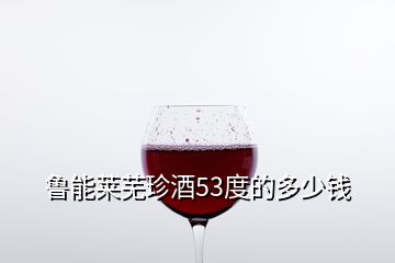 魯能萊蕪珍酒53度的多少錢