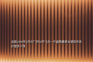 這瓶1999年2月出廠的50年飛天一斤裝陳釀茅臺(tái)酒現(xiàn)市場價(jià)值多少錢