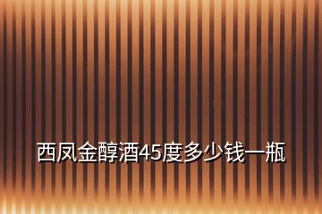 西鳳金醇酒45度多少錢一瓶