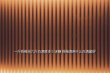 一斤楊梅泡幾斤白酒放多少冰糖 楊梅酒用什么白酒最好