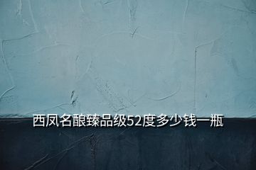 西鳳名釀?wù)槠芳?jí)52度多少錢一瓶