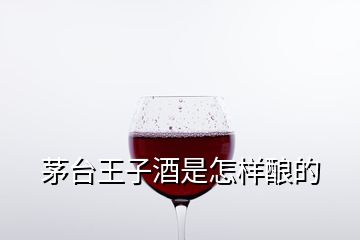 茅臺(tái)王子酒是怎樣釀的