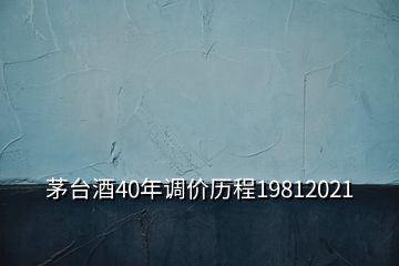 茅臺酒40年調價歷程19812021