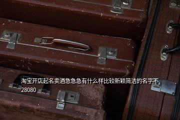 淘寶開店起名賣酒急急急有什么樣比較新穎簡潔的名字不28080