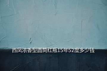 西鳳濃香型圓筒紅瓶15年52度多少錢