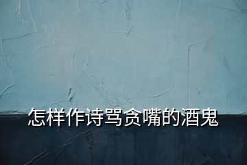 怎樣作詩(shī)罵貪嘴的酒鬼