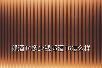 郎酒T6多少錢郎酒T6怎么樣