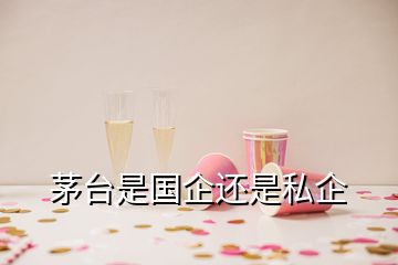 茅臺(tái)是國(guó)企還是私企