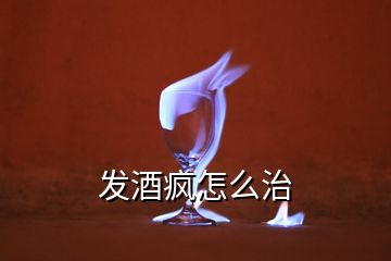 發(fā)酒瘋怎么治