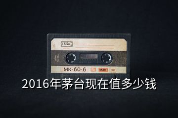 2016年茅臺現(xiàn)在值多少錢