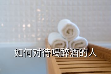 如何對(duì)待喝醉酒的人