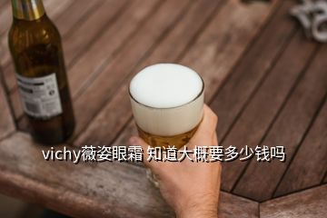 vichy薇姿眼霜 知道大概要多少錢嗎