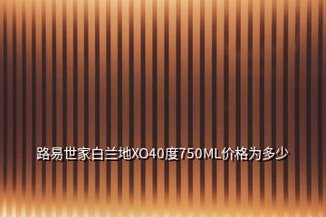 路易世家白蘭地XO40度750ML價格為多少