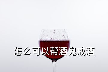 怎么可以幫酒鬼戒酒