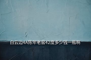 白云邊4A陳年老窖42度多少錢(qián)一瓶啊