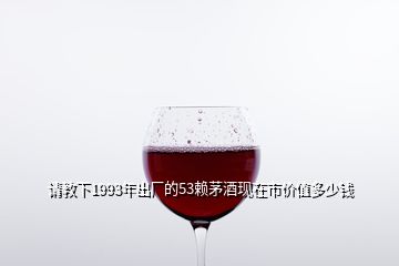 請(qǐng)教下1993年出廠的53賴茅酒現(xiàn)在市價(jià)值多少錢