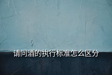 請(qǐng)問酒的執(zhí)行標(biāo)準(zhǔn)怎么區(qū)分