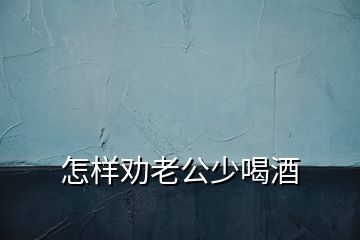 怎樣勸老公少喝酒