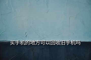 買手機的地方可以回收舊手機嗎