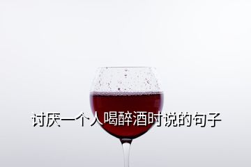 討厭一個(gè)人喝醉酒時(shí)說(shuō)的句子