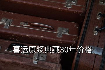 喜運(yùn)原漿典藏30年價格