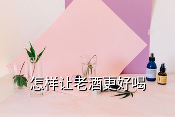 怎樣讓老酒更好喝