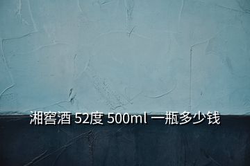 湘窖酒 52度 500ml 一瓶多少錢