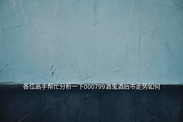 各位高手幫忙分析一下000799酒鬼酒后市走勢如何