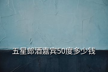 五星郎酒嘉賓50度多少錢