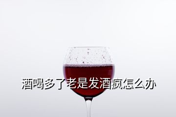 酒喝多了老是發(fā)酒瘋怎么辦