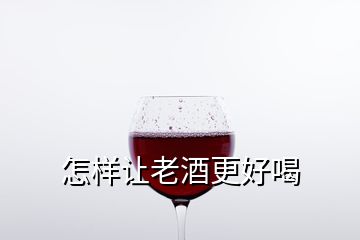 怎樣讓老酒更好喝