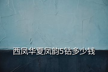 西鳳華夏鳳韻5鉆多少錢