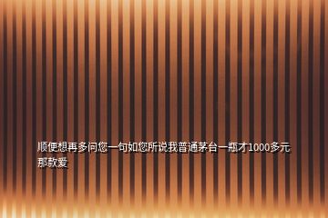 順便想再多問您一句如您所說我普通茅臺一瓶才1000多元那款愛