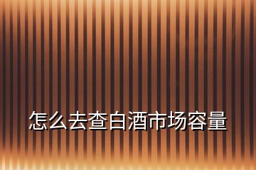 怎么去查白酒市場(chǎng)容量