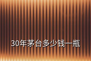 30年茅臺(tái)多少錢一瓶