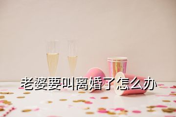 老婆要叫離婚了怎么辦