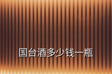 國(guó)臺(tái)酒多少錢(qián)一瓶