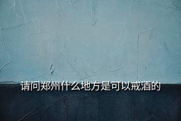 請(qǐng)問鄭州什么地方是可以戒酒的