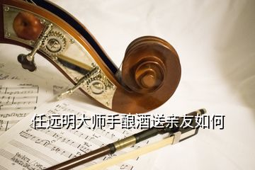 任遠(yuǎn)明大師手釀酒送親友如何