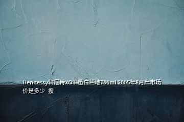 Hennessy軒尼詩(shī)XO干邑白蘭地700ml 2005年8月產(chǎn)市場(chǎng)價(jià)是多少  搜