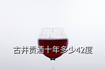 古井貢酒十年多少42度