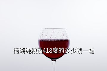 楊湖純糧酒418度的多少錢一箱