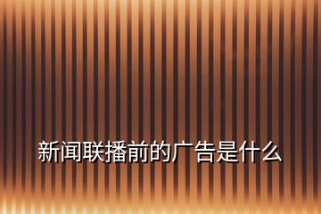 新聞聯(lián)播前的廣告是什么