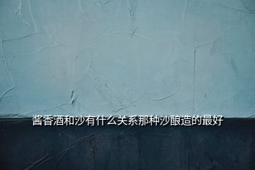 醬香酒和沙有什么關系那種沙釀造的最好