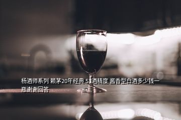 楊酒師系列 賴(lài)茅20年經(jīng)典 53酒精度 醬香型白酒多少錢(qián)一瓶謝謝回答