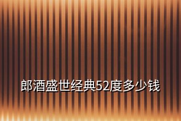 郎酒盛世經典52度多少錢