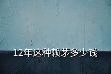 12年這種賴茅多少錢(qián)